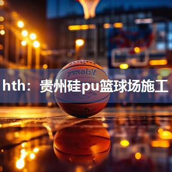 hth：贵州硅pu篮球场施工