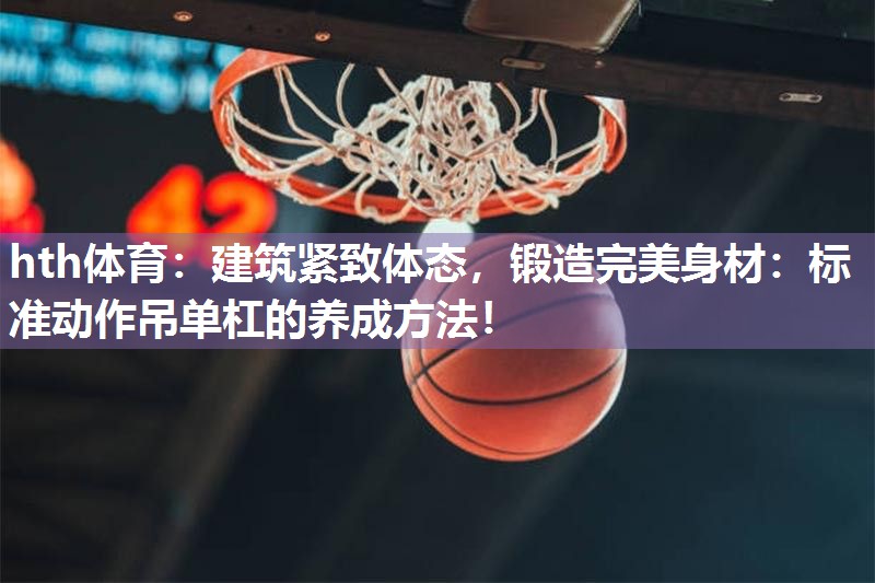 hth体育：建筑紧致体态，锻造完美身材：标准动作吊单杠的养成方法！