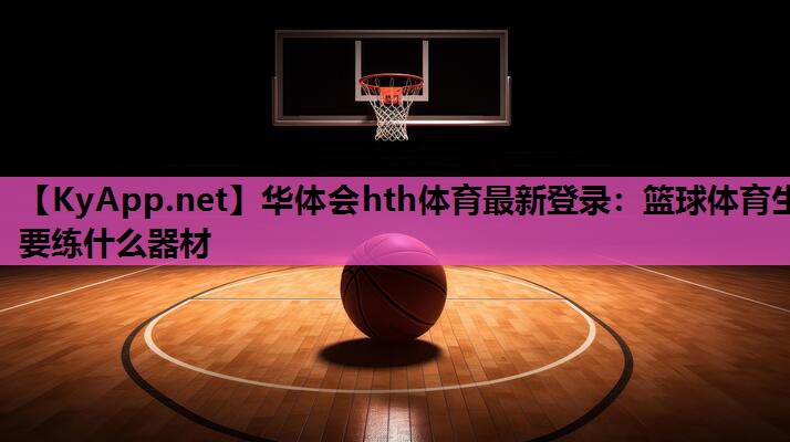 华体会hth体育最新登录：篮球体育生要练什么器材