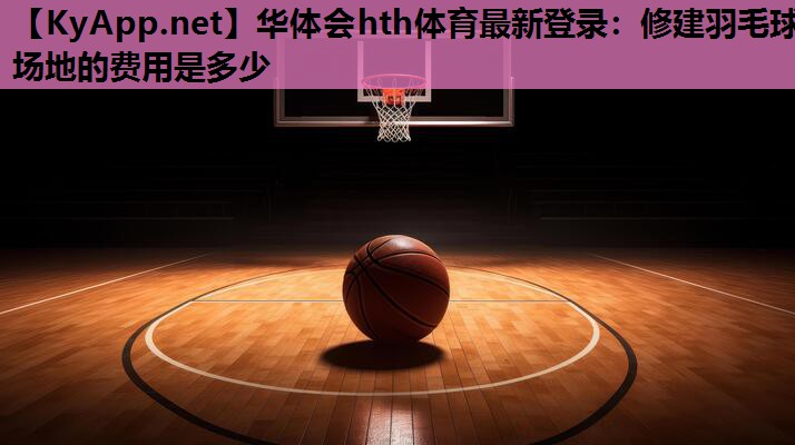 华体会hth体育最新登录：修建羽毛球场地的费用是多少