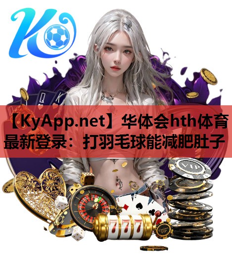 华体会hth体育最新登录：打羽毛球能减肥肚子