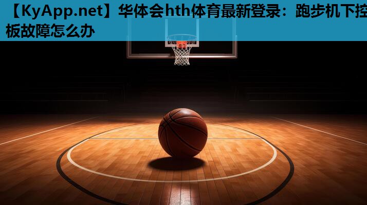 华体会hth体育最新登录：跑步机下控板故障怎么办