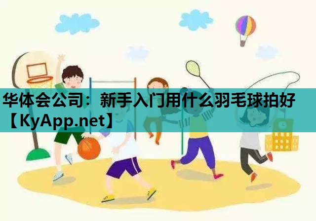 华体会公司：新手入门用什么羽毛球拍好