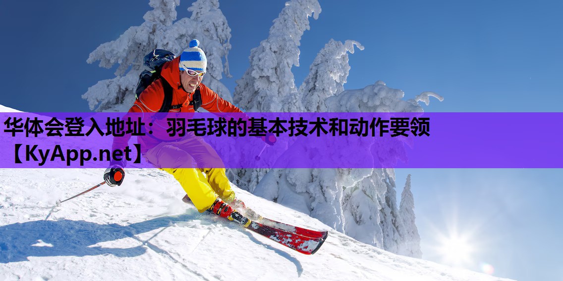 华体会登入地址：羽毛球的基本技术和动作要领