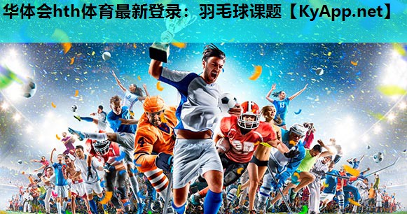 华体会hth体育最新登录：羽毛球课题
