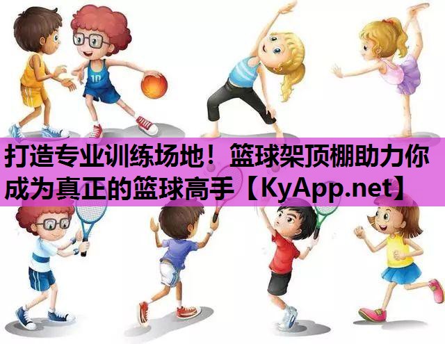 打造专业训练场地！篮球架顶棚助力你成为真正的篮球高手