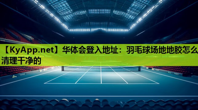 华体会登入地址：羽毛球场地地胶怎么清理干净的