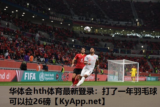 华体会hth体育最新登录：打了一年羽毛球可以拉26磅
