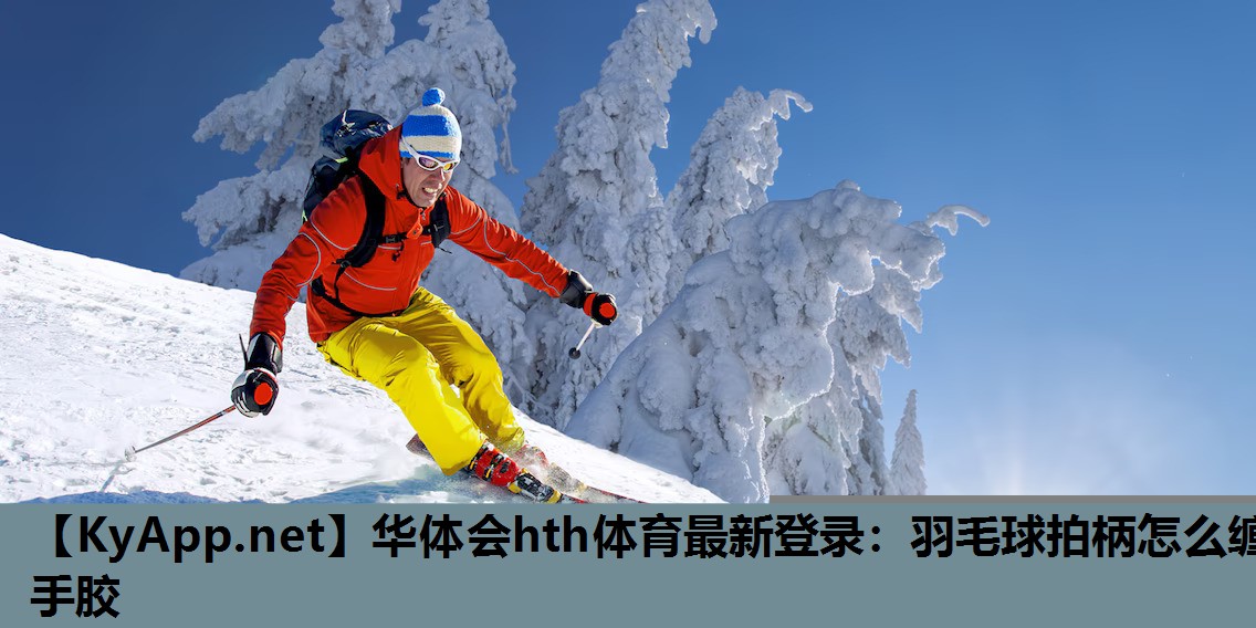 华体会hth体育最新登录：羽毛球拍柄怎么缠手胶