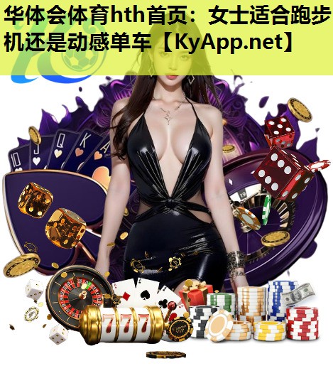 华体会体育hth首页：女士适合跑步机还是动感单车
