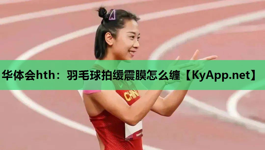 华体会hth：羽毛球拍缓震膜怎么缠