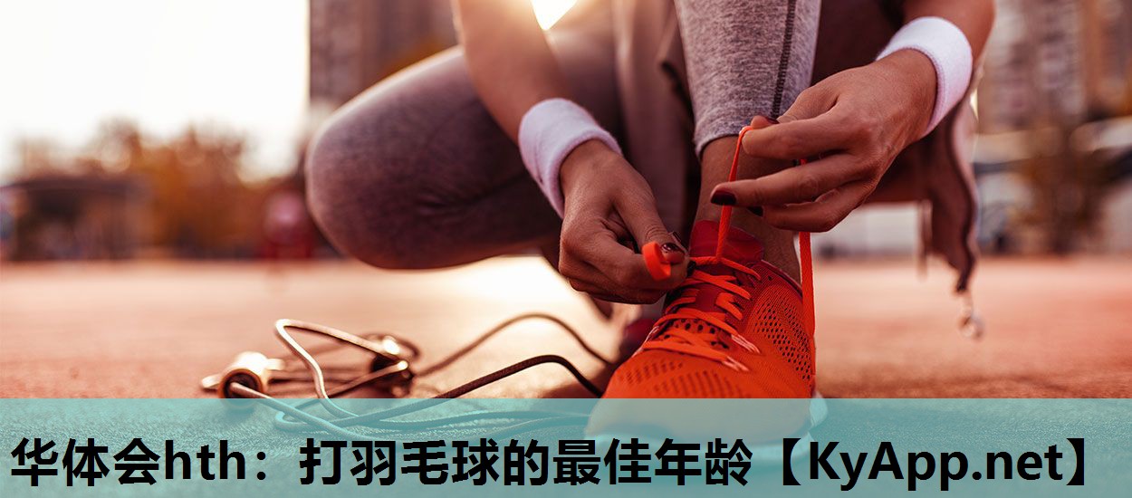 华体会hth：打羽毛球的最佳年龄