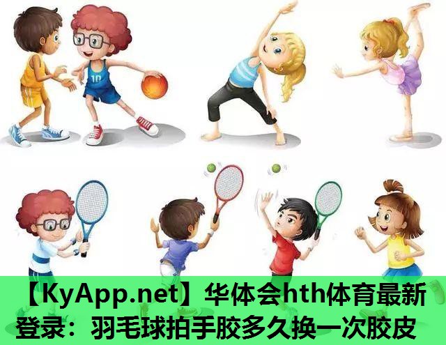 华体会hth体育最新登录：羽毛球拍手胶多久换一次胶皮