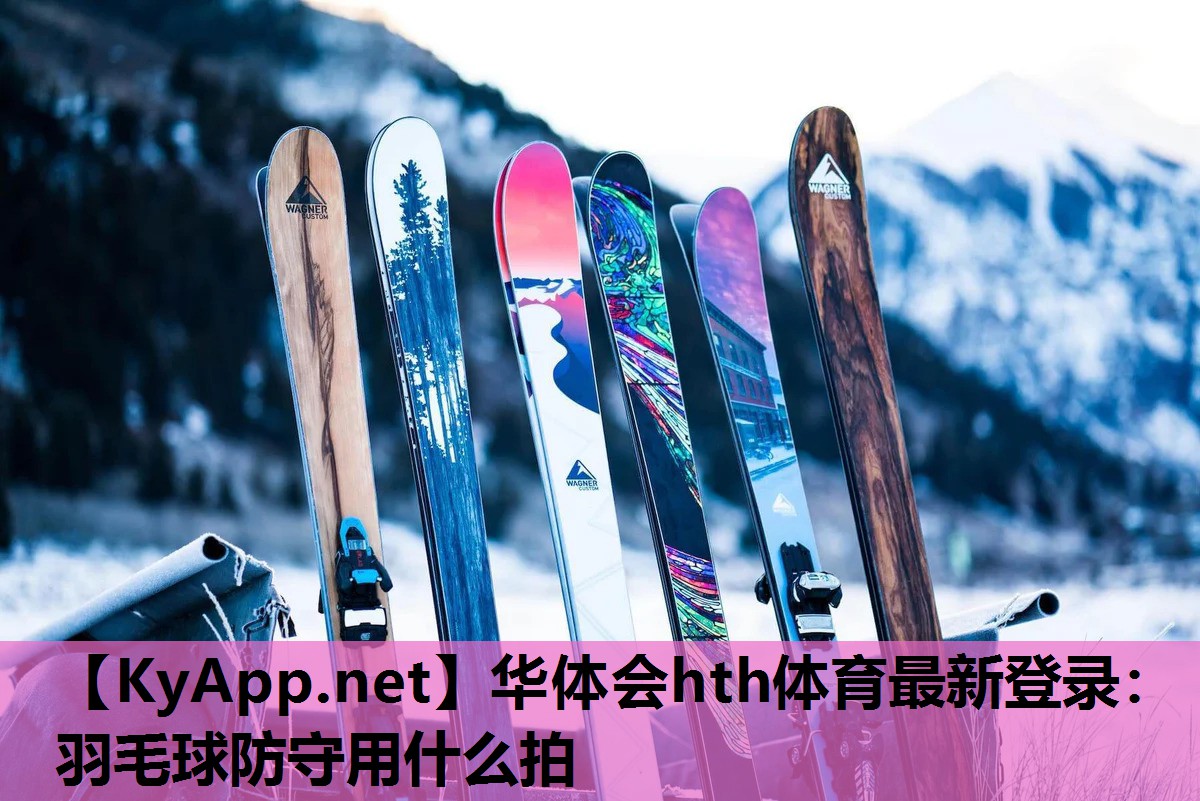 华体会hth体育最新登录：羽毛球防守用什么拍