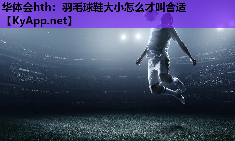 华体会hth：羽毛球鞋大小怎么才叫合适