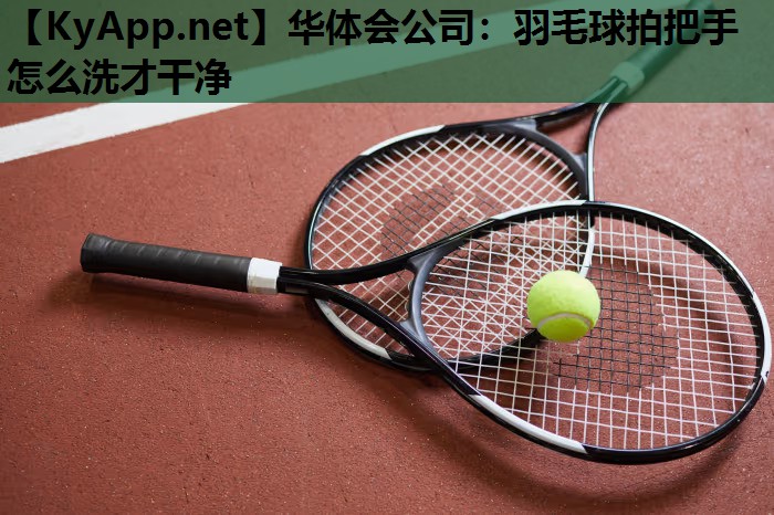 华体会公司：羽毛球拍把手怎么洗才干净