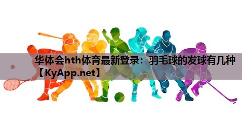 华体会hth体育最新登录：羽毛球的发球有几种