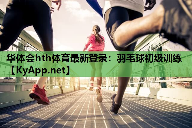 华体会hth体育最新登录：羽毛球初级训练