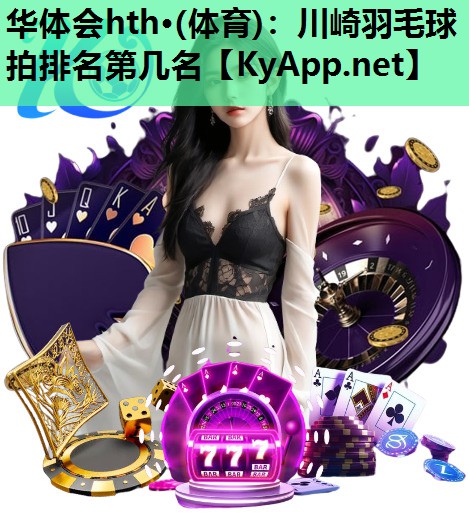 华体会hth·(体育)：川崎羽毛球拍排名第几名