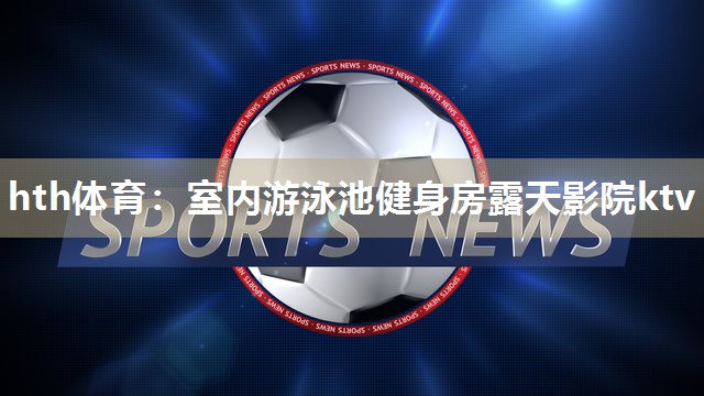 室内游泳池健身房露天影院ktv