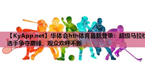 超级马拉松选手争夺巅峰,观众欢呼不断 超级马拉松选手争夺巅峰,观众欢呼不断