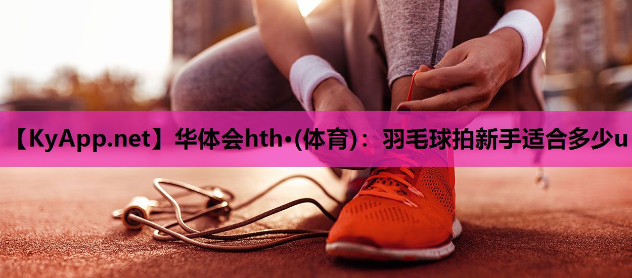 羽毛球拍新手适合多少u 羽毛球拍新手适合多少u