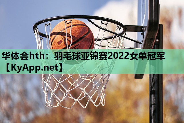 羽毛球亚锦赛2022女单冠军 羽毛球亚锦赛2022女单冠军