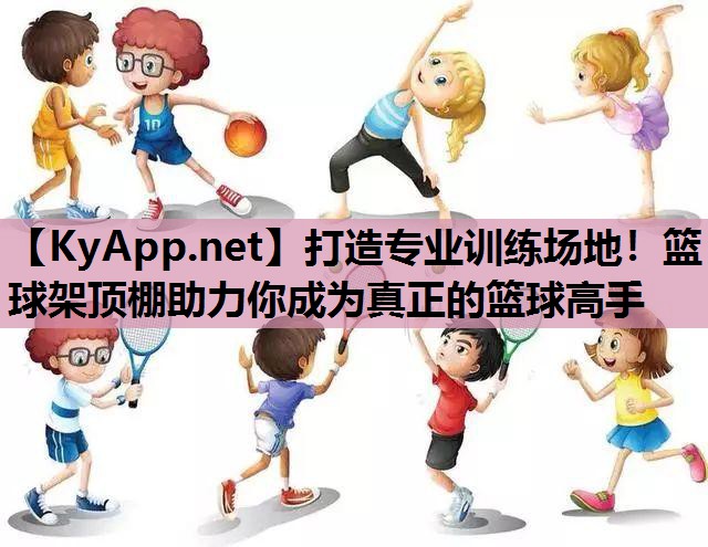 打造专业训练场地!篮球架顶棚助力你成为真正的篮球高手 打造专业训练场地!篮球架顶棚助力你成为真正的篮球高手