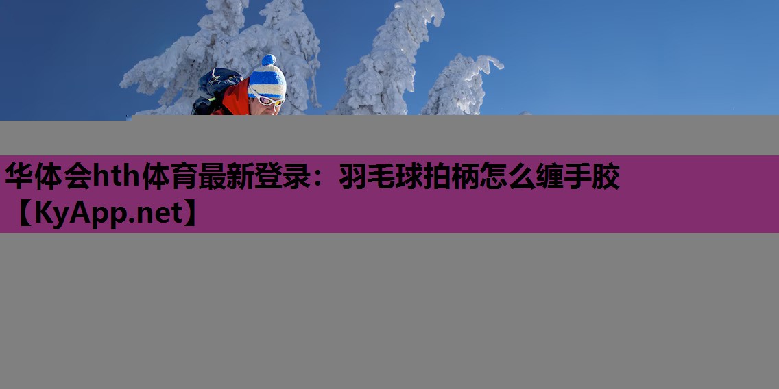 羽毛球拍柄怎么缠手胶 羽毛球拍柄怎么缠手胶