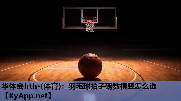羽毛球拍子磅数横竖怎么选 羽毛球拍子磅数横竖怎么选
