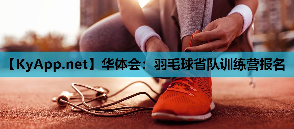 羽毛球省队训练营报名 羽毛球省队训练营报名