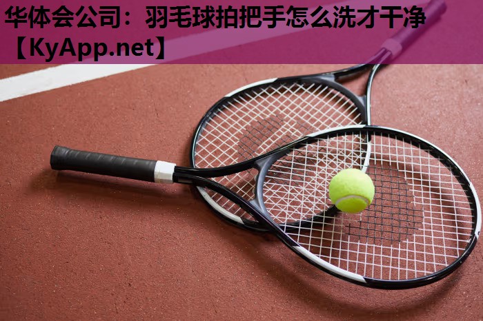 羽毛球拍把手怎么洗才干净 羽毛球拍把手怎么洗才干净